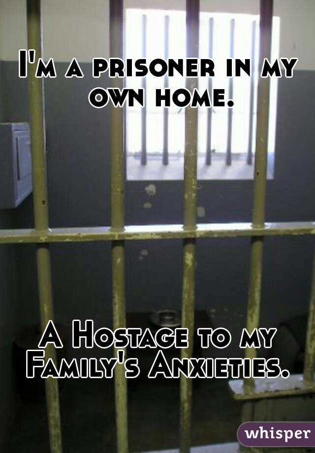 I'm a prisoner in my own home.







A Hostage to my Family's Anxieties. 