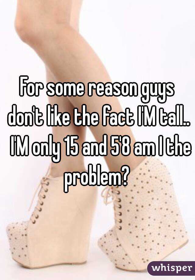 For some reason guys don't like the fact I'M tall..  I'M only 15 and 5'8 am I the problem? 