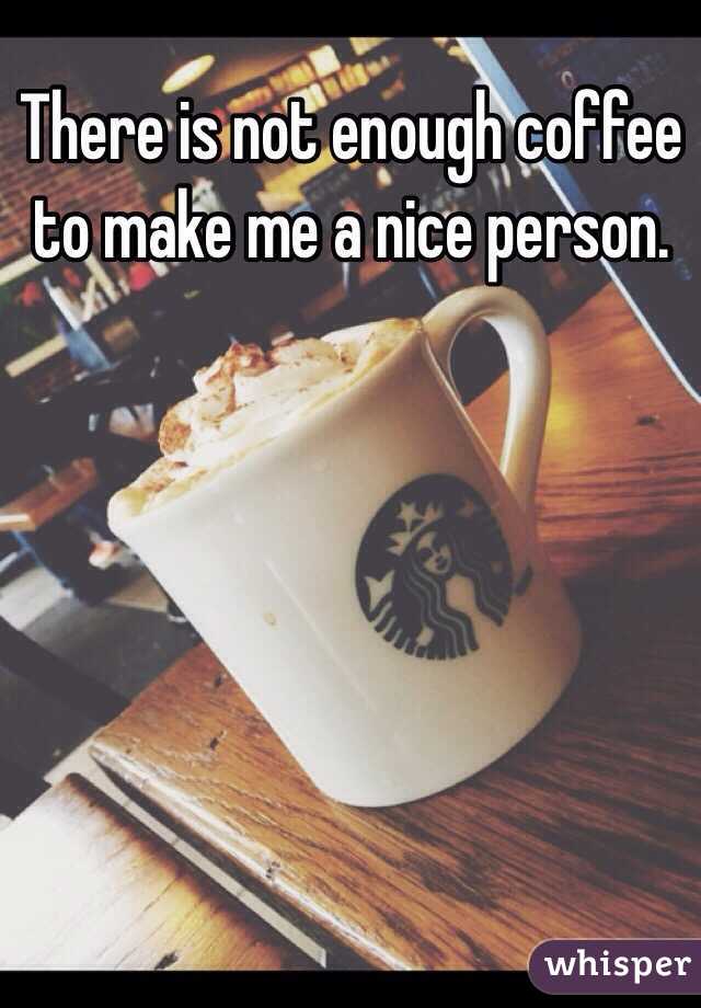 There is not enough coffee to make me a nice person.
