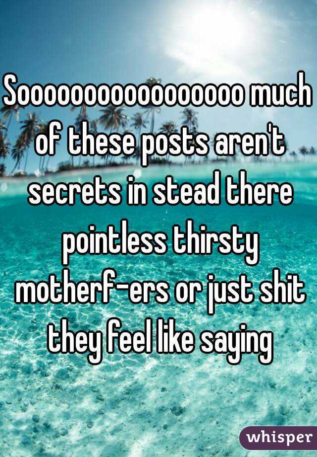 Sooooooooooooooooo much of these posts aren't secrets in stead there pointless thirsty motherf-ers or just shit they feel like saying