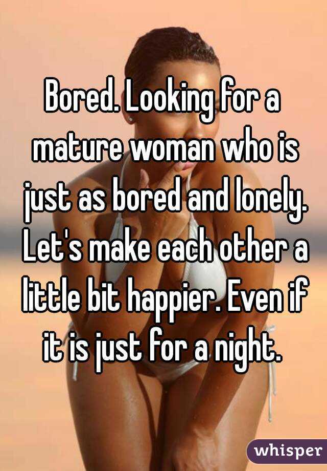 Bored. Looking for a mature woman who is just as bored and lonely. Let's make each other a little bit happier. Even if it is just for a night. 