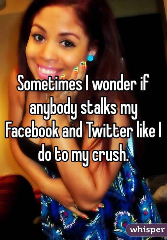 Sometimes I wonder if anybody stalks my Facebook and Twitter like I do to my crush.