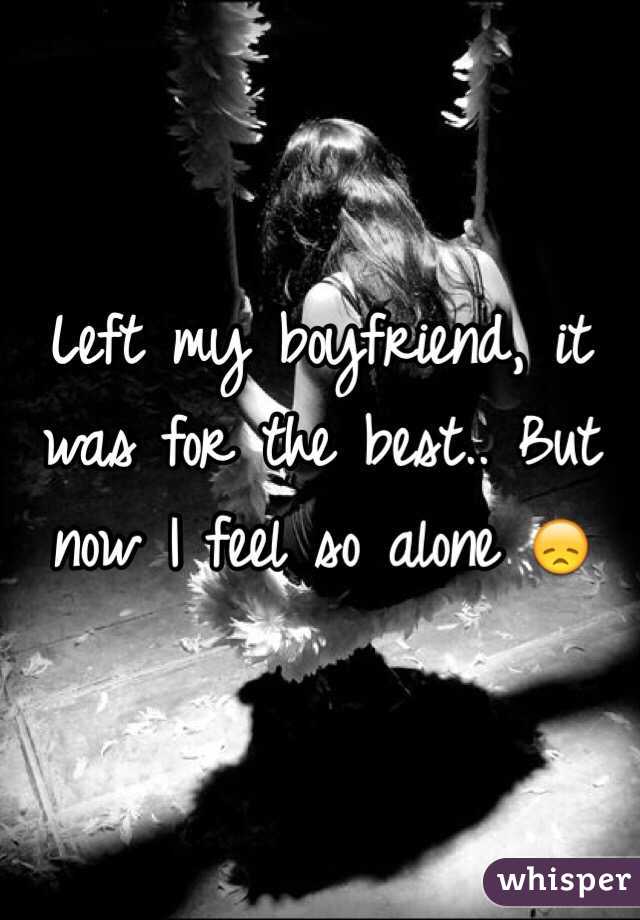 Left my boyfriend, it was for the best.. But now I feel so alone 😞