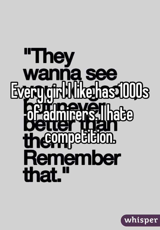 Every girl I like has 1000s of admirers. I hate competition. 