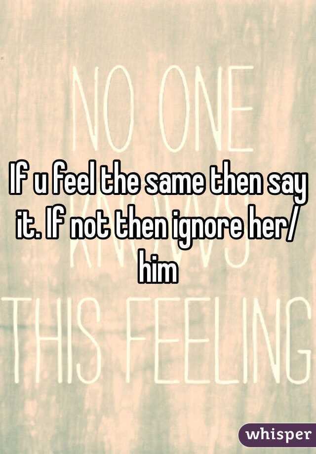 If u feel the same then say it. If not then ignore her/him