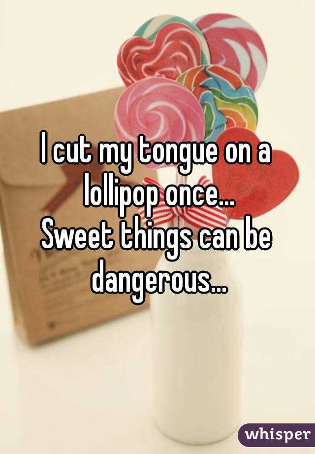 I cut my tongue on a lollipop once...
Sweet things can be dangerous...