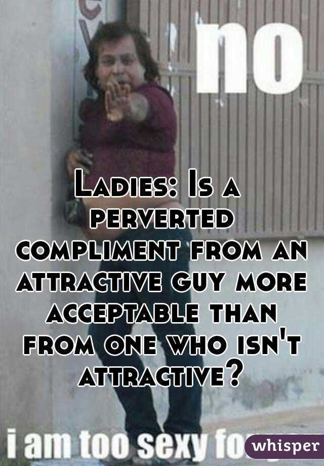 Ladies: Is a perverted compliment from an attractive guy more acceptable than from one who isn't attractive?