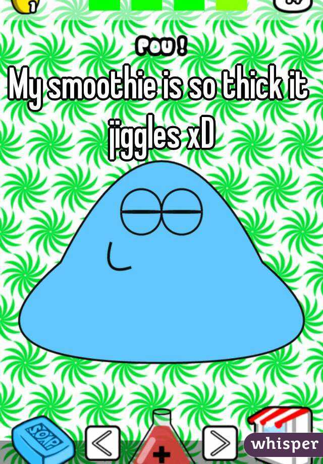 My smoothie is so thick it jiggles xD