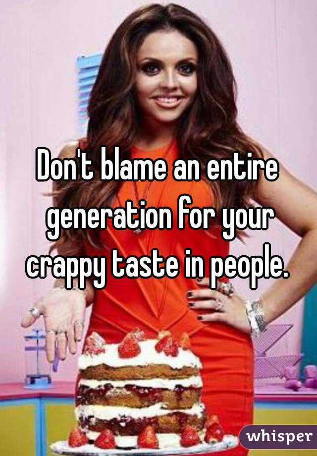 Don't blame an entire generation for your crappy taste in people. 