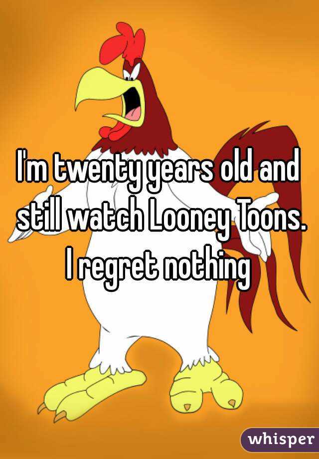 I'm twenty years old and still watch Looney Toons. I regret nothing 