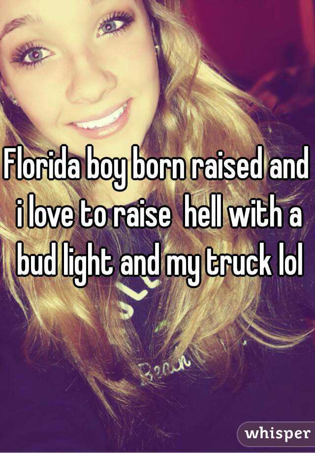 Florida boy born raised and i love to raise  hell with a bud light and my truck lol