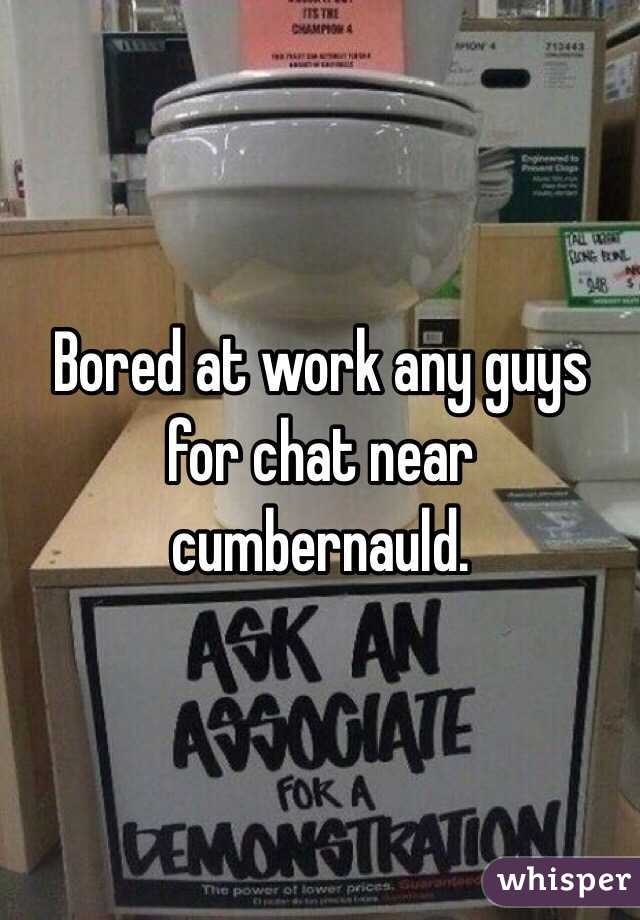 Bored at work any guys for chat near cumbernauld. 