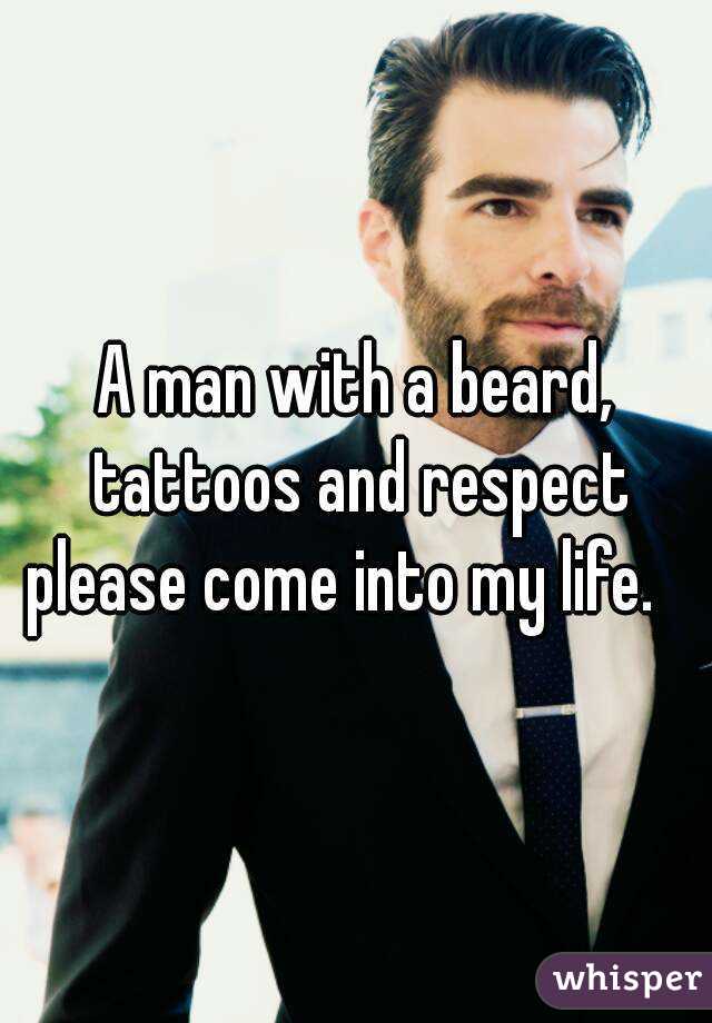 A man with a beard, tattoos and respect please come into my life.   