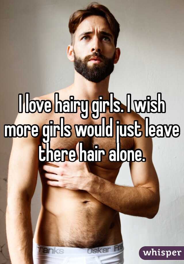 I love hairy girls. I wish more girls would just leave there hair alone. 