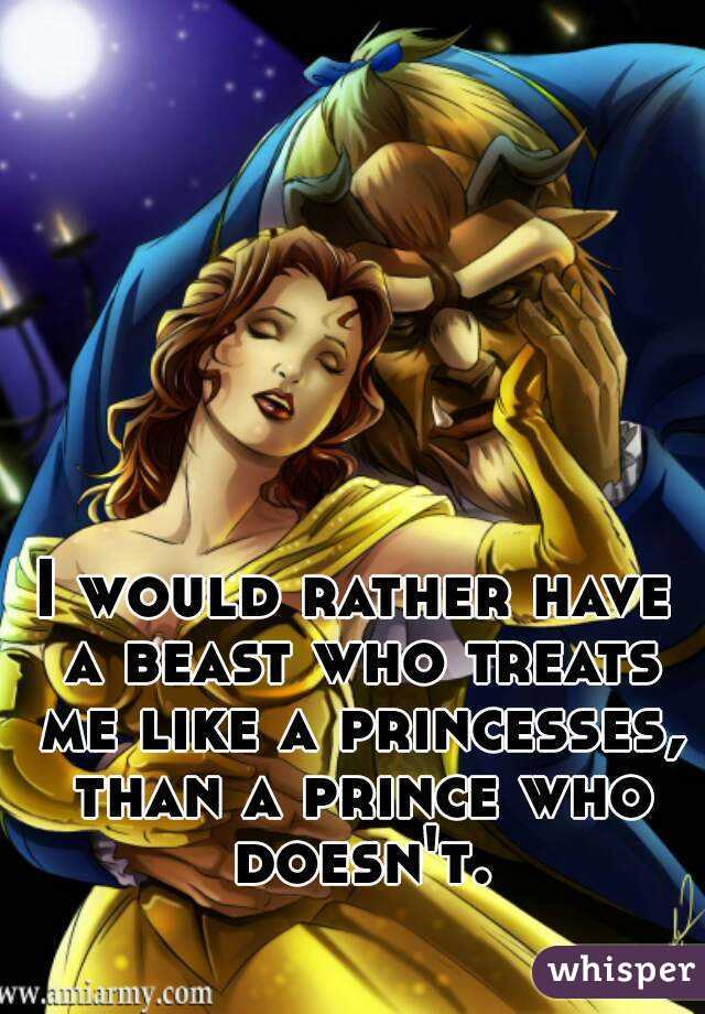 I would rather have a beast who treats me like a princesses, than a prince who doesn't.