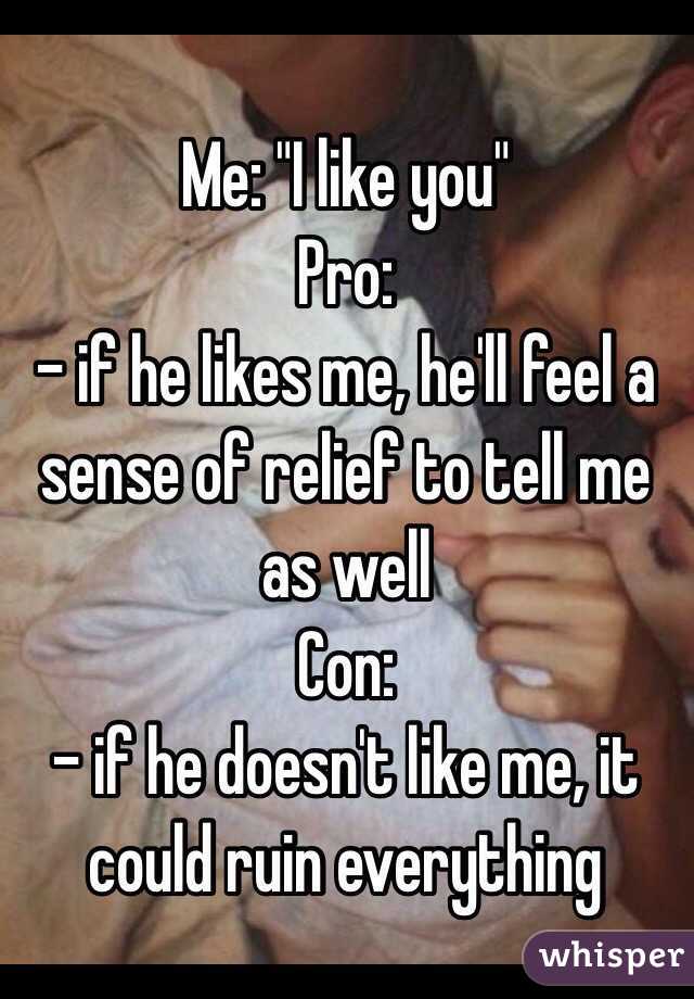 Me: "I like you" 
Pro: 
- if he likes me, he'll feel a sense of relief to tell me as well 
Con:
- if he doesn't like me, it could ruin everything 
