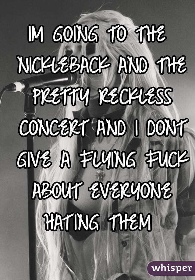 IM GOING TO THE NICKLEBACK AND THE PRETTY RECKLESS CONCERT AND I DONT GIVE A FLYING FUCK ABOUT EVERYONE HATING THEM 