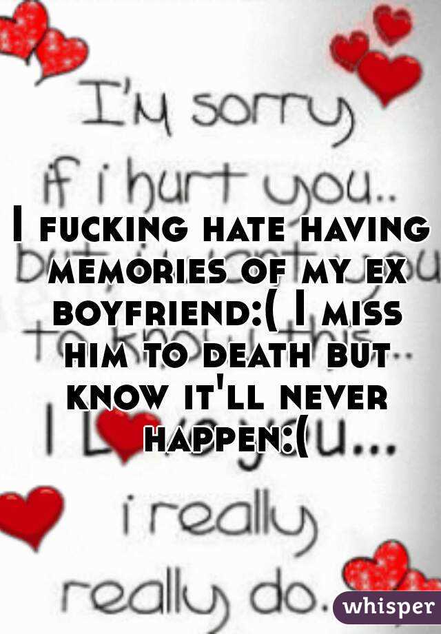 I fucking hate having memories of my ex boyfriend:( I miss him to death but know it'll never happen:(