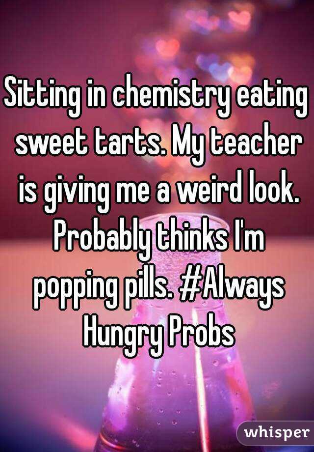 Sitting in chemistry eating sweet tarts. My teacher is giving me a weird look. Probably thinks I'm popping pills. #Always Hungry Probs