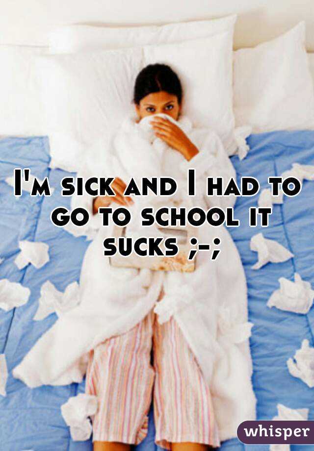 I'm sick and I had to go to school it sucks ;-;
