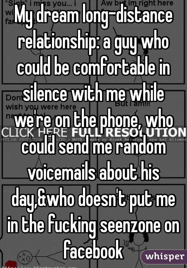 My dream long-distance relationship: a guy who could be comfortable in silence with me while we're on the phone, who could send me random voicemails about his day,&who doesn't put me in the fucking seenzone on facebook