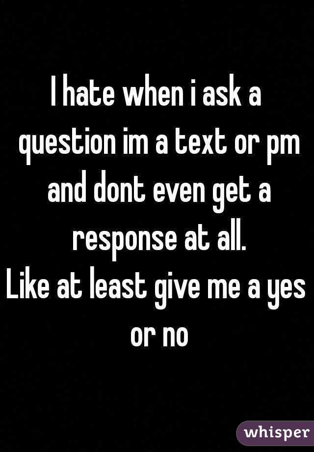 I hate when i ask a question im a text or pm and dont even get a response at all.
Like at least give me a yes or no