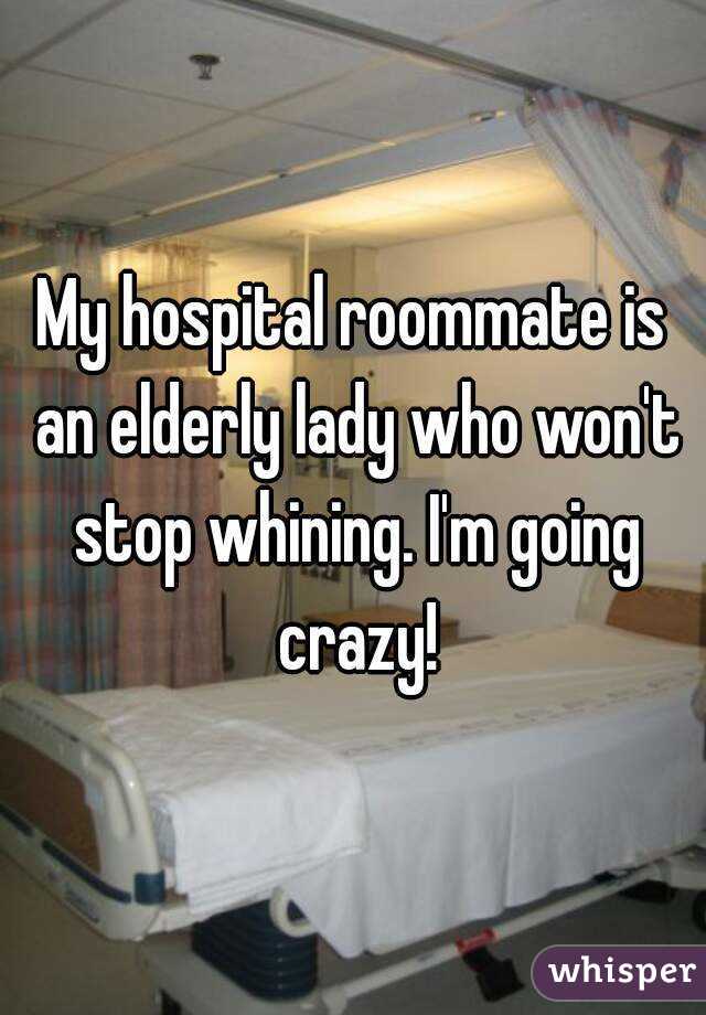 My hospital roommate is an elderly lady who won't stop whining. I'm going crazy!