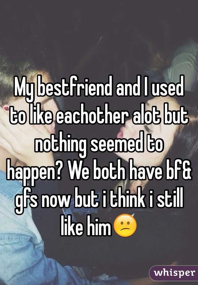 My bestfriend and I used to like eachother alot but nothing seemed to happen? We both have bf& gfs now but i think i still like him😕