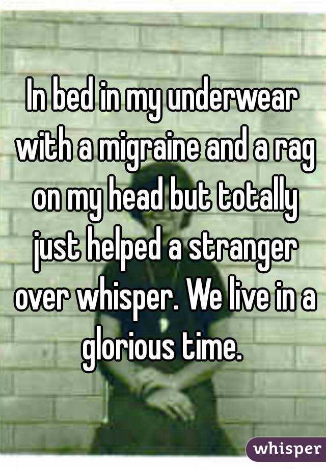 In bed in my underwear with a migraine and a rag on my head but totally just helped a stranger over whisper. We live in a glorious time. 
