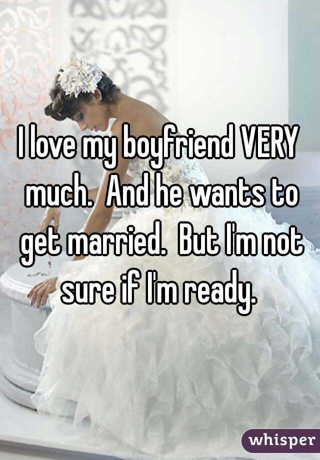 I love my boyfriend VERY much.  And he wants to get married.  But I'm not sure if I'm ready. 