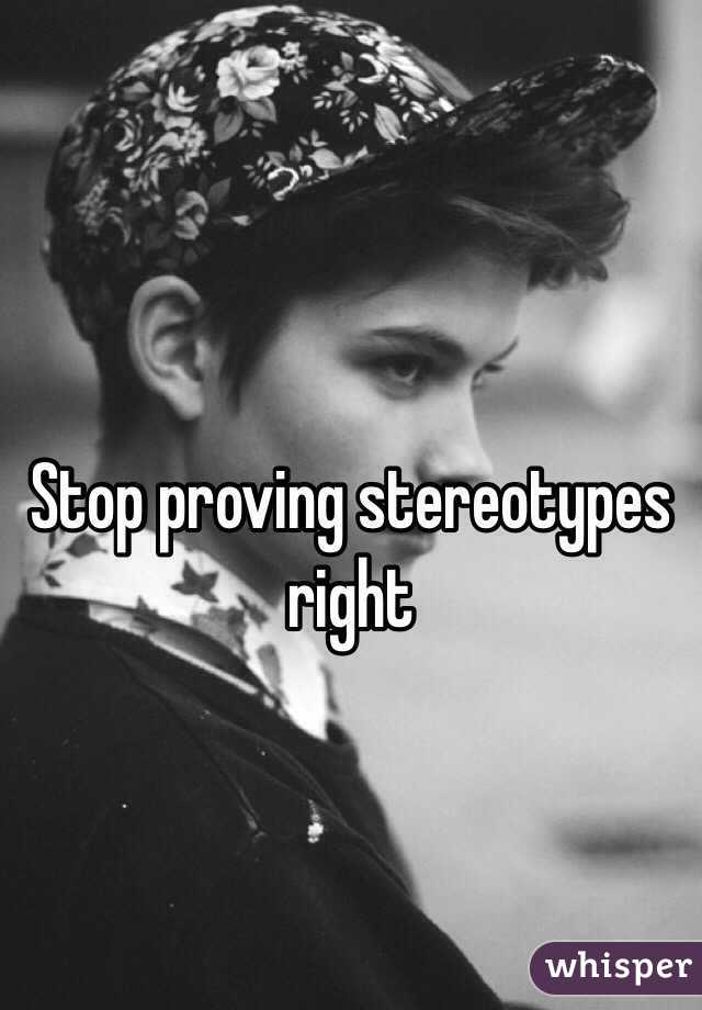 
Stop proving stereotypes right