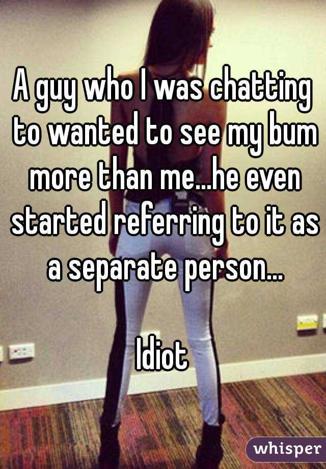 A guy who I was chatting to wanted to see my bum more than me...he even started referring to it as a separate person...

Idiot