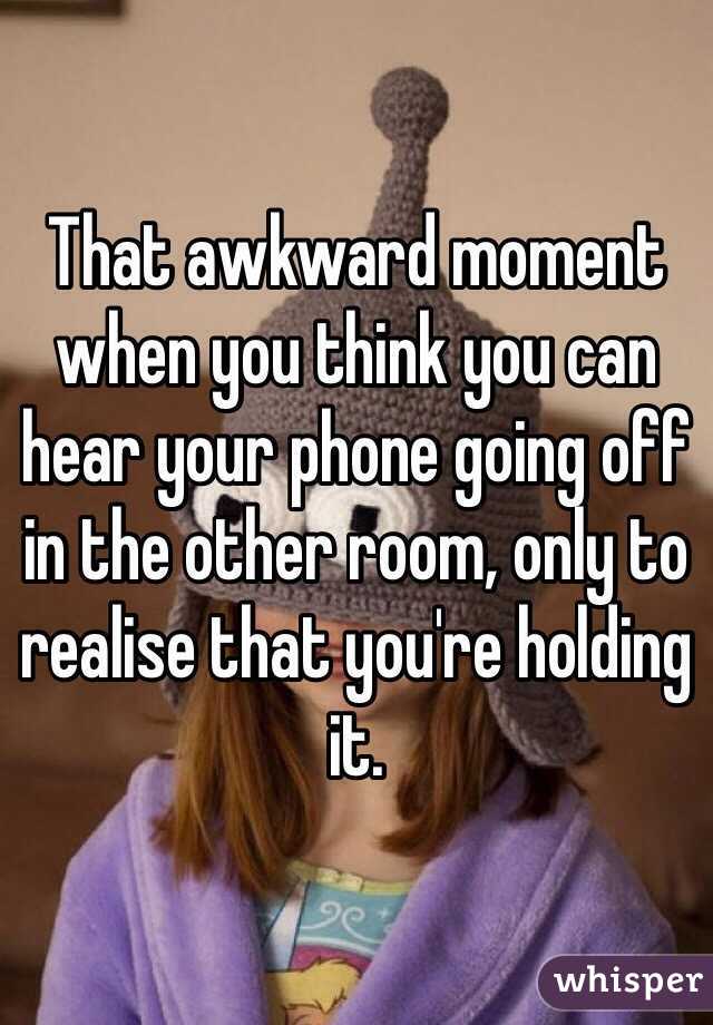 That awkward moment when you think you can hear your phone going off in the other room, only to realise that you're holding it. 
