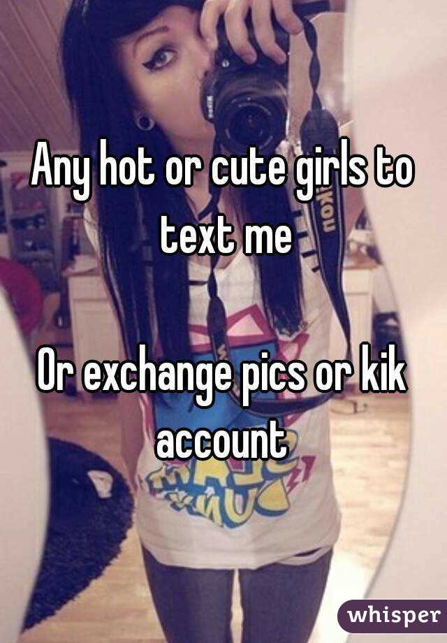 Any hot or cute girls to text me

Or exchange pics or kik account 
