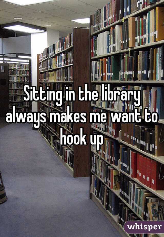 Sitting in the library always makes me want to hook up