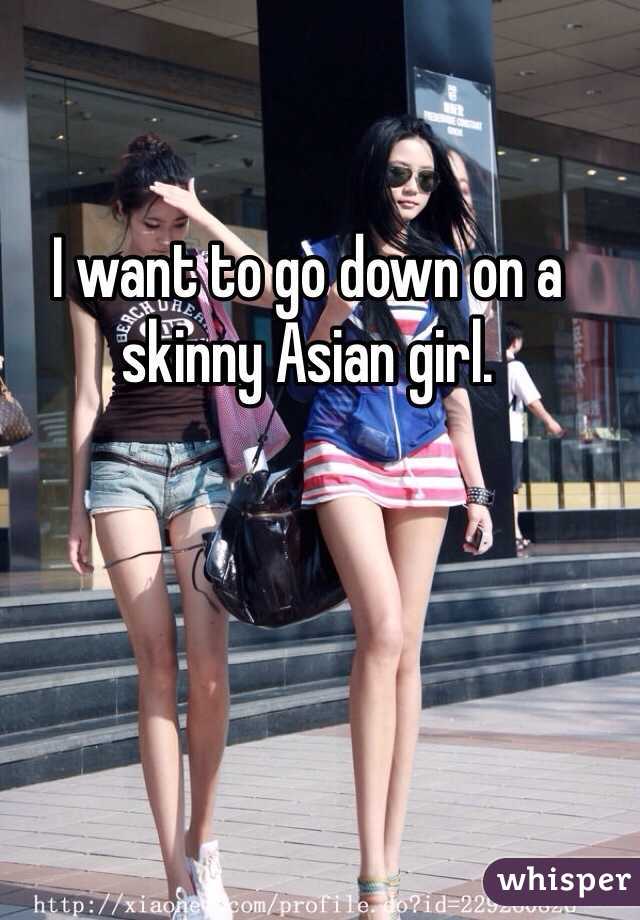 I want to go down on a skinny Asian girl.