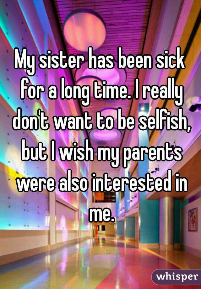 My sister has been sick for a long time. I really don't want to be selfish, but I wish my parents were also interested in me.