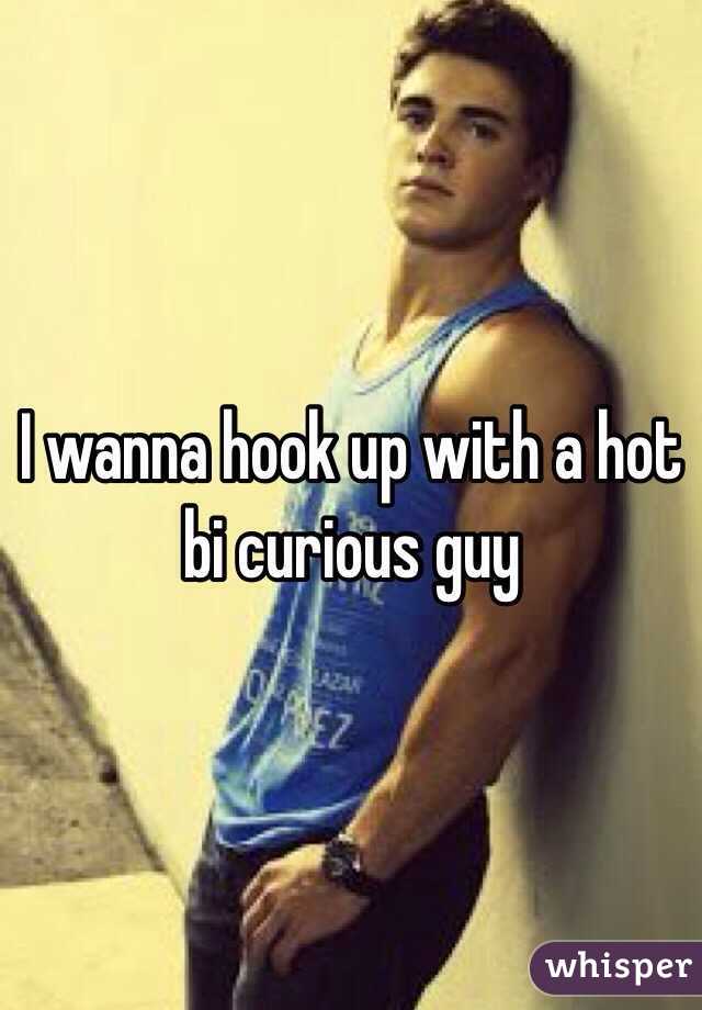 I wanna hook up with a hot bi curious guy