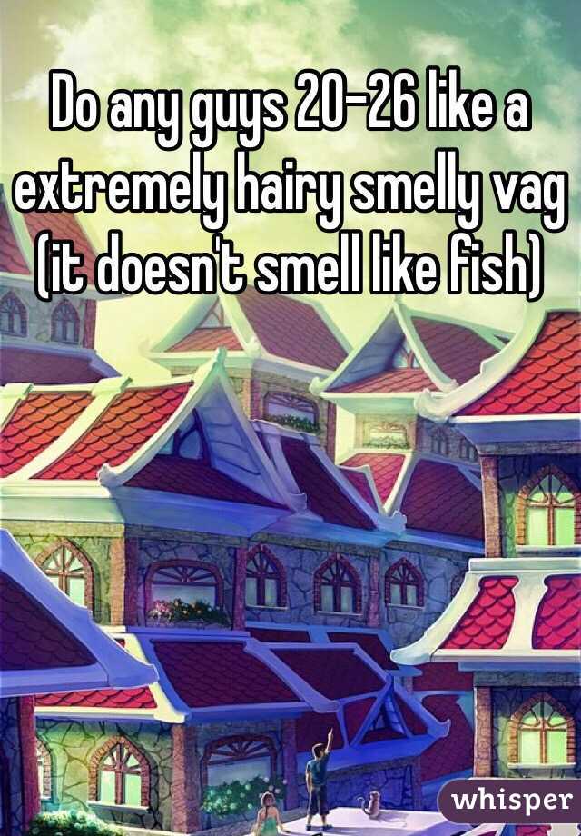 Do any guys 20-26 like a extremely hairy smelly vag (it doesn't smell like fish) 