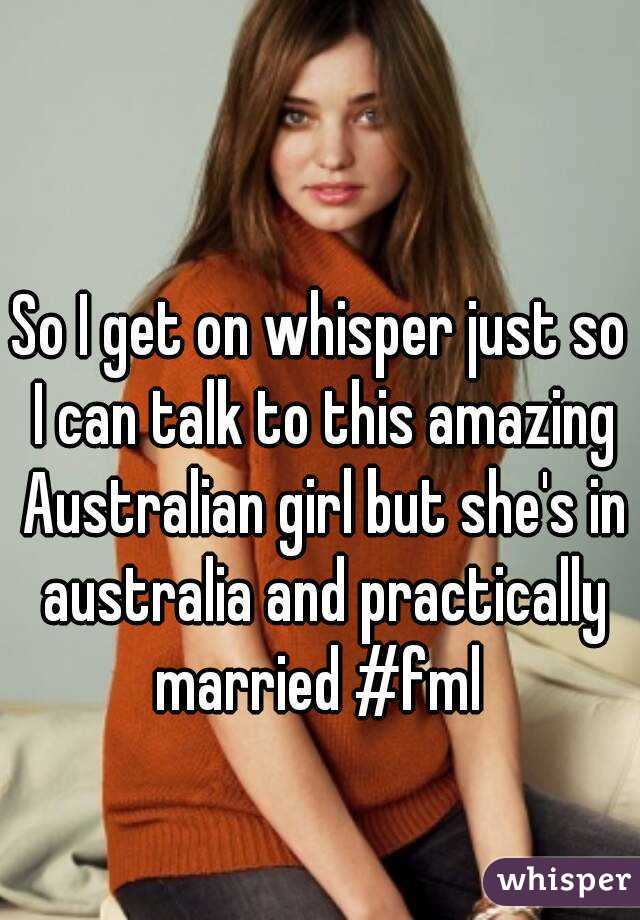 So I get on whisper just so I can talk to this amazing Australian girl but she's in australia and practically married #fml 