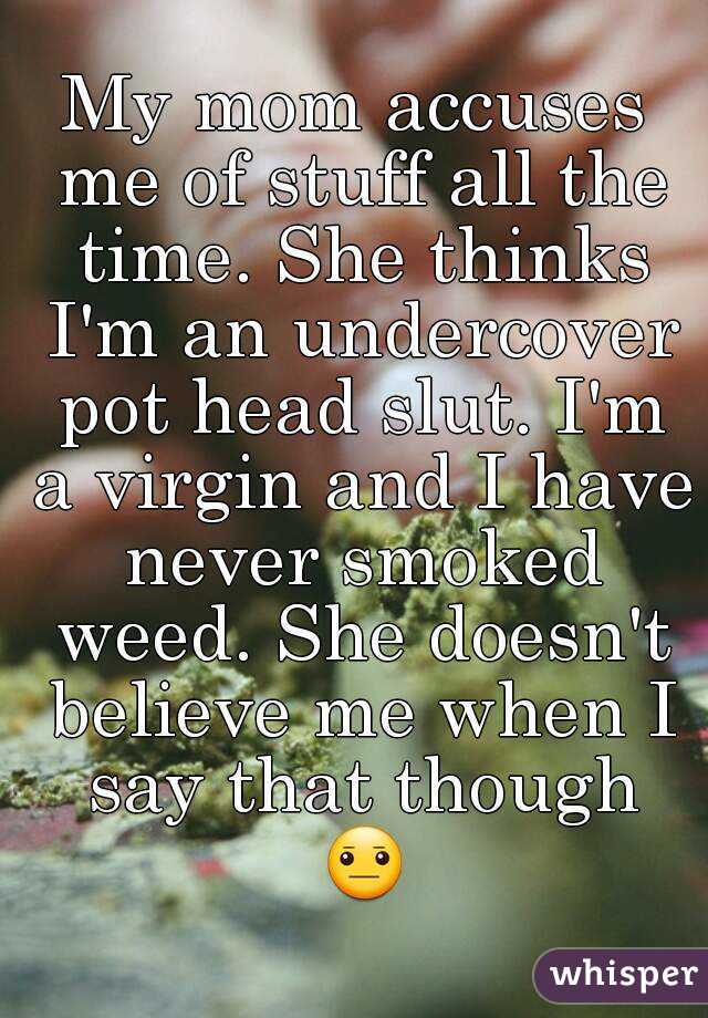 My mom accuses me of stuff all the time. She thinks I'm an undercover pot head slut. I'm a virgin and I have never smoked weed. She doesn't believe me when I say that though 😐 