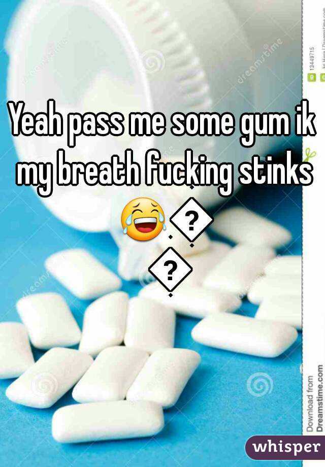 Yeah pass me some gum ik my breath fucking stinks 😂😂😂