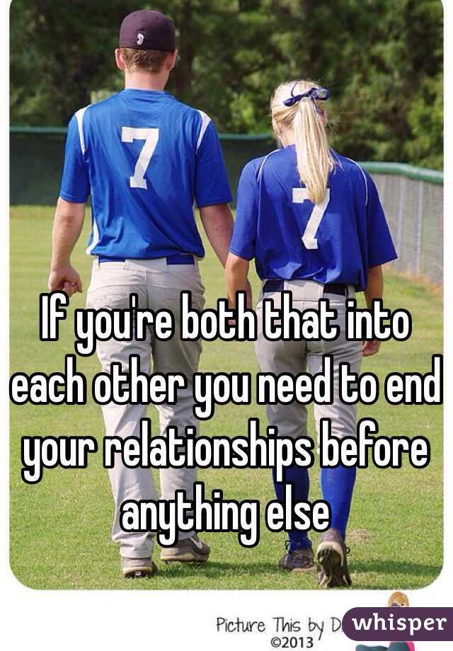 If you're both that into each other you need to end your relationships before anything else 