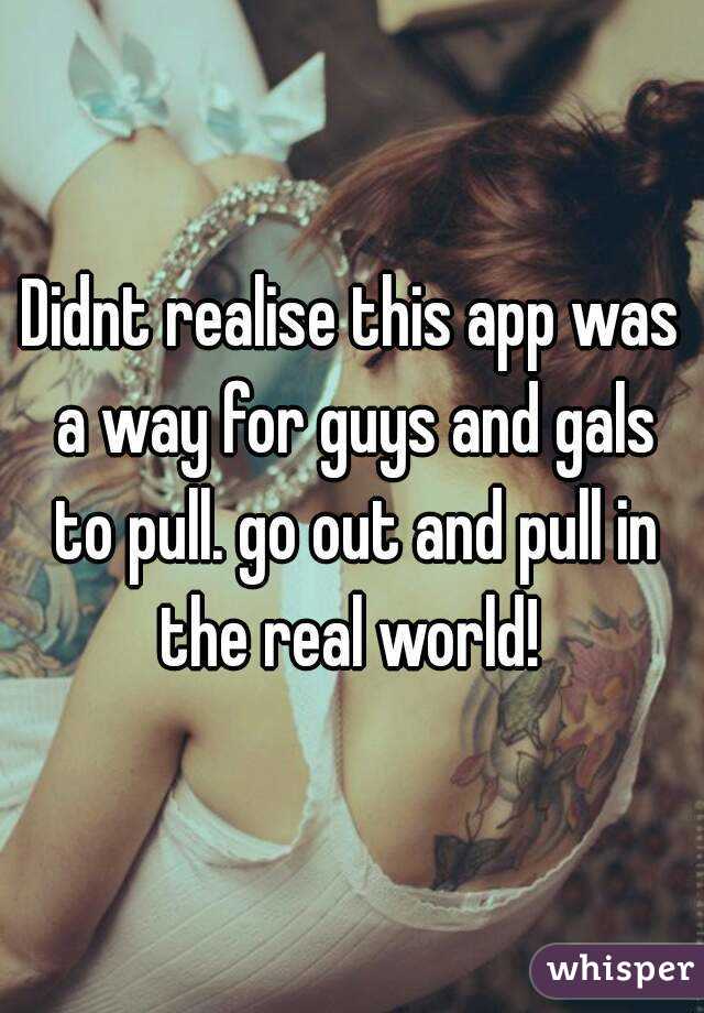 Didnt realise this app was a way for guys and gals to pull. go out and pull in the real world! 