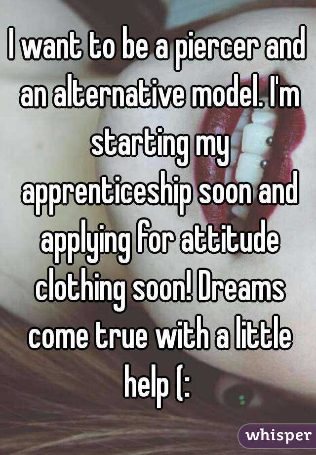 I want to be a piercer and an alternative model. I'm starting my apprenticeship soon and applying for attitude clothing soon! Dreams come true with a little help (: 