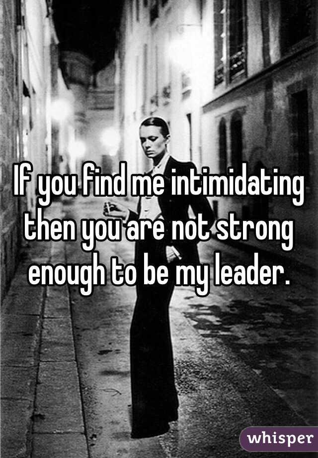 If you find me intimidating then you are not strong enough to be my leader. 