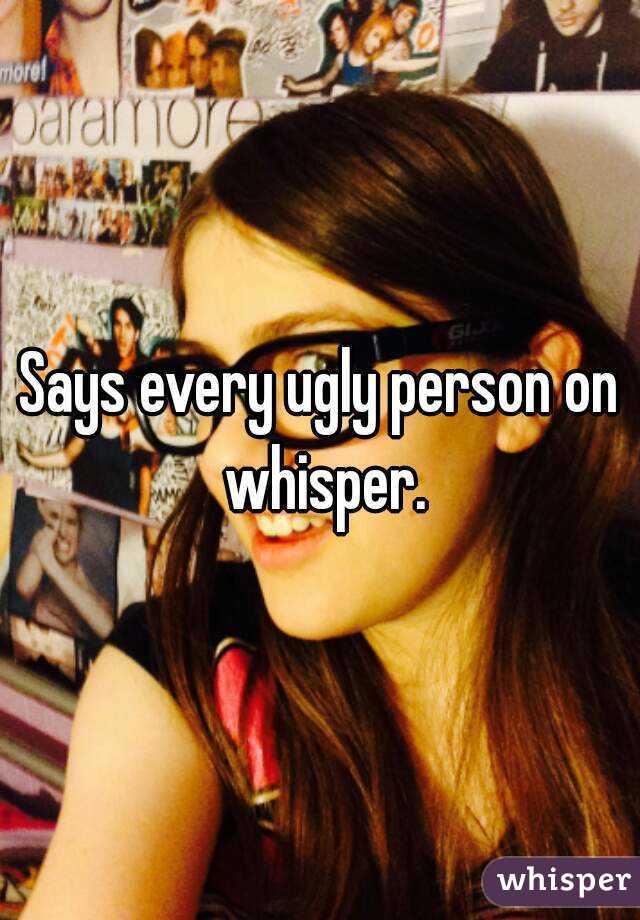 Says every ugly person on whisper.