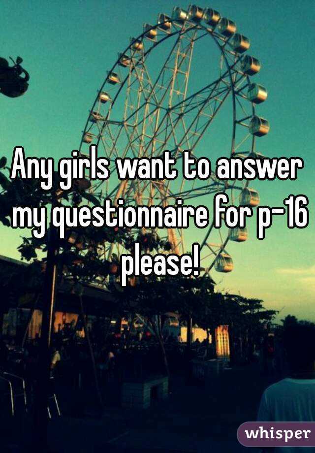 Any girls want to answer my questionnaire for p-16 please!
