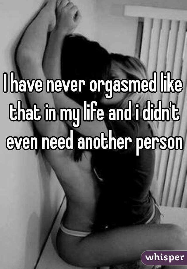 I have never orgasmed like that in my life and i didn't even need another person 