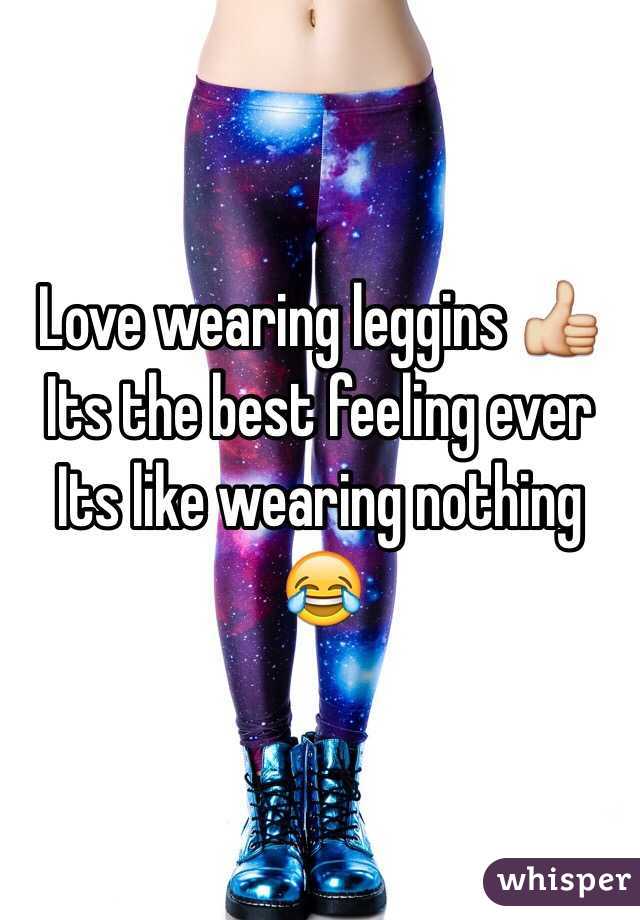 Love wearing leggins 👍 
Its the best feeling ever 
Its like wearing nothing 😂